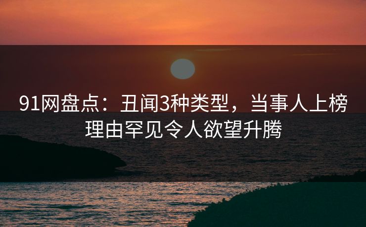 91网盘点：丑闻3种类型，当事人上榜理由罕见令人欲望升腾