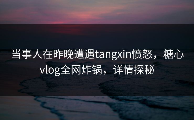 当事人在昨晚遭遇tangxin愤怒，糖心vlog全网炸锅，详情探秘
