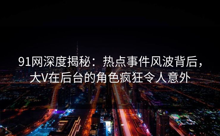 91网深度揭秘：热点事件风波背后，大V在后台的角色疯狂令人意外