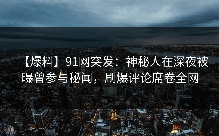 【爆料】91网突发：神秘人在深夜被曝曾参与秘闻，刷爆评论席卷全网