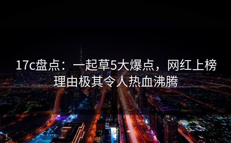 17c盘点：一起草5大爆点，网红上榜理由极其令人热血沸腾