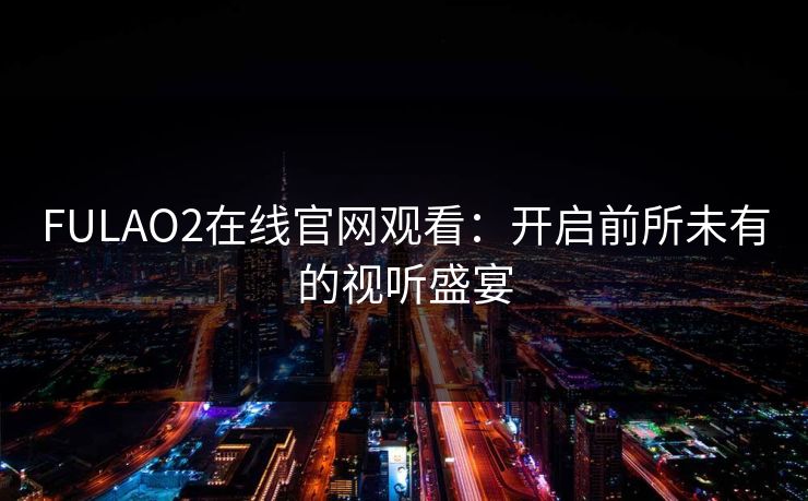 FULAO2在线官网观看：开启前所未有的视听盛宴