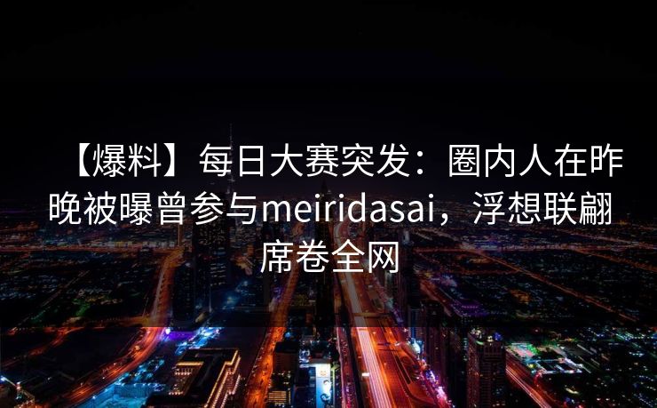 【爆料】每日大赛突发：圈内人在昨晚被曝曾参与meiridasai，浮想联翩席卷全网