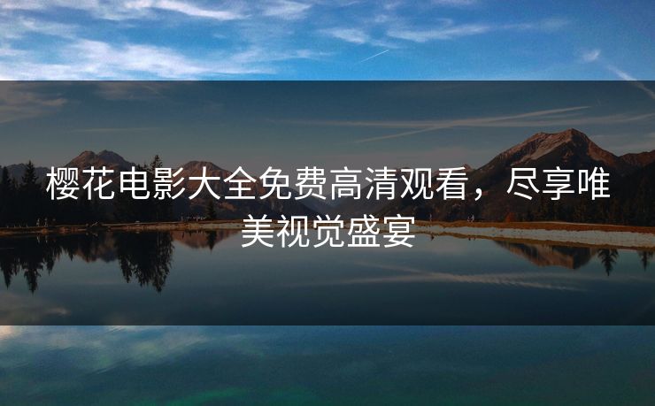 樱花电影大全免费高清观看，尽享唯美视觉盛宴