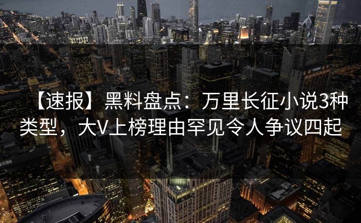 【速报】黑料盘点：万里长征小说3种类型，大V上榜理由罕见令人争议四起