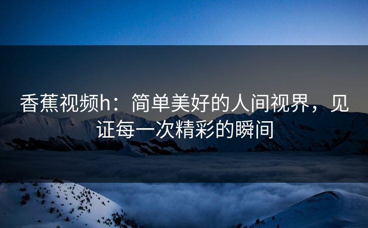 香蕉视频h：简单美好的人间视界，见证每一次精彩的瞬间