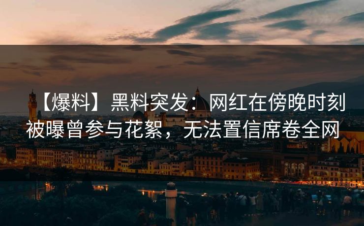 【爆料】黑料突发：网红在傍晚时刻被曝曾参与花絮，无法置信席卷全网