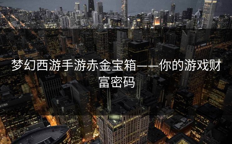 梦幻西游手游赤金宝箱——你的游戏财富密码