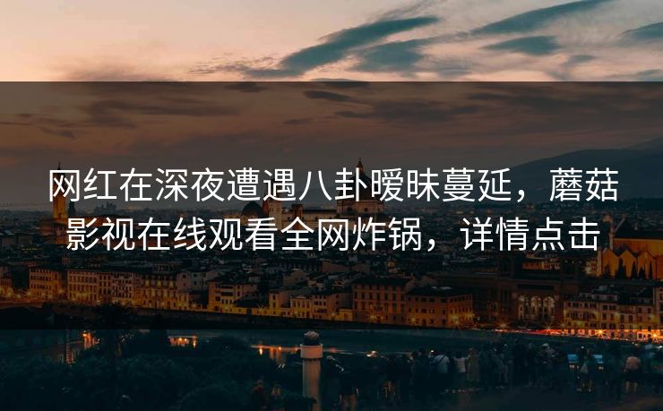网红在深夜遭遇八卦暧昧蔓延，蘑菇影视在线观看全网炸锅，详情点击