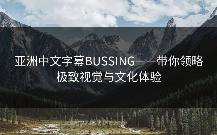 亚洲中文字幕BUSSING——带你领略极致视觉与文化体验
