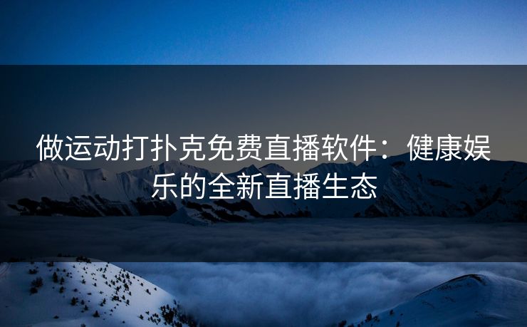 做运动打扑克免费直播软件：健康娱乐的全新直播生态