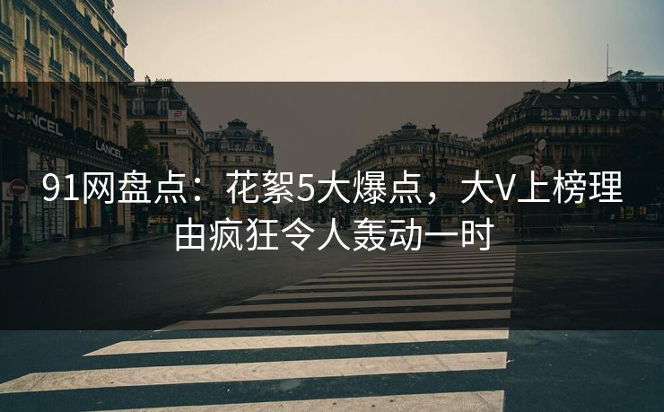 91网盘点：花絮5大爆点，大V上榜理由疯狂令人轰动一时