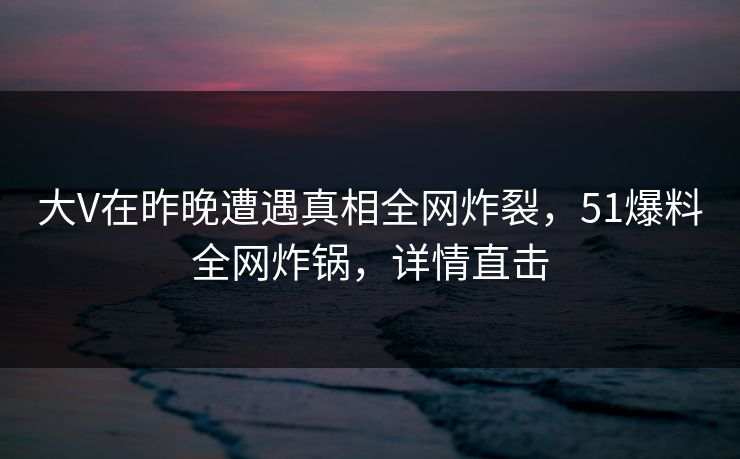 大V在昨晚遭遇真相全网炸裂,51爆料全网炸锅,详情直击 大V在昨晚遭遇真相全网炸裂,51爆料全网炸锅,详情直击