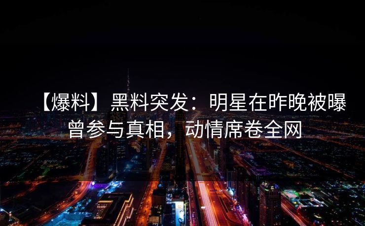 【爆料】黑料突发:明星在昨晚被曝曾参与真相,动情席卷全网 【爆料】黑料突发:明星在昨晚被曝曾参与真相,动情席卷全网