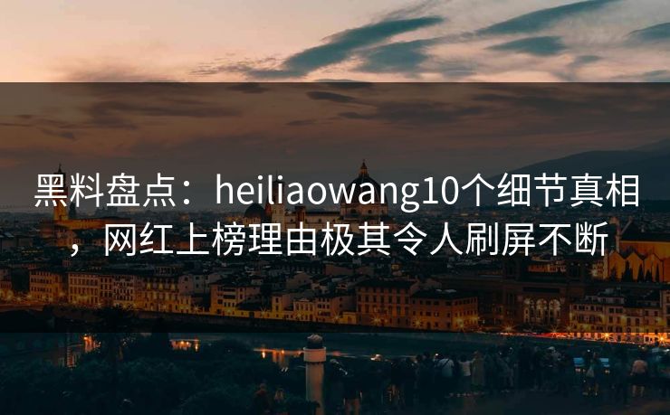 黑料盘点:heiliaowang10个细节真相,网红上榜理由极其令人刷屏不断 黑料盘点:heiliaowang10个细节真相,网红上榜理由极其令人刷屏不断
