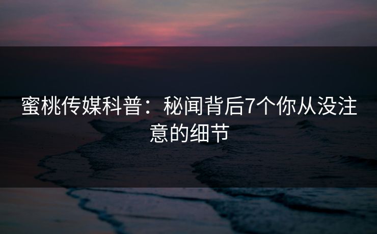 蜜桃传媒科普:秘闻背后7个你从没注意的细节 蜜桃传媒科普:秘闻背后7个你从没注意的细节