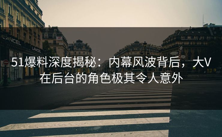 51爆料深度揭秘：内幕风波背后，大V在后台的角色极其令人意外