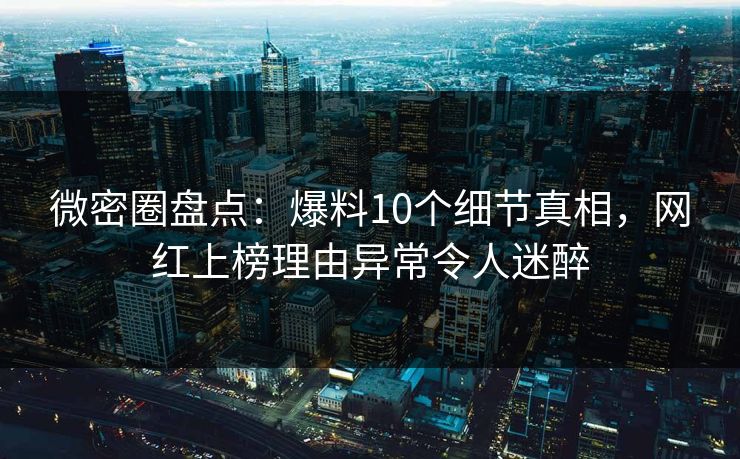 微密圈盘点：爆料10个细节真相，网红上榜理由异常令人迷醉