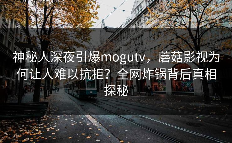 神秘人深夜引爆mogutv，蘑菇影视为何让人难以抗拒？全网炸锅背后真相探秘