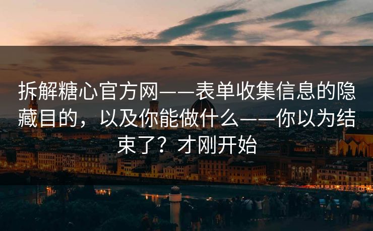 拆解糖心官方网——表单收集信息的隐藏目的，以及你能做什么——你以为结束了？才刚开始