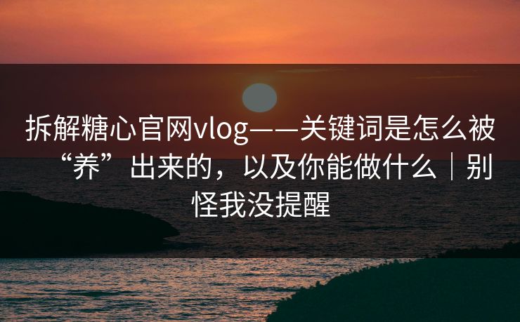 拆解糖心官网vlog——关键词是怎么被“养”出来的，以及你能做什么｜别怪我没提醒