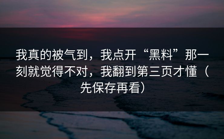 我真的被气到，我点开“黑料”那一刻就觉得不对，我翻到第三页才懂（先保存再看）