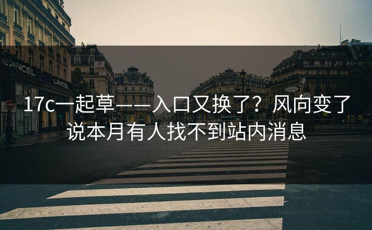 17c一起草——入口又换了？风向变了说本月有人找不到站内消息