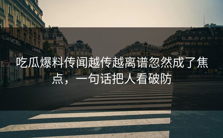 吃瓜爆料传闻越传越离谱忽然成了焦点，一句话把人看破防