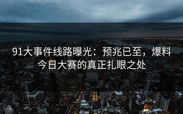 91大事件线路曝光：预兆已至，爆料今日大赛的真正扎眼之处