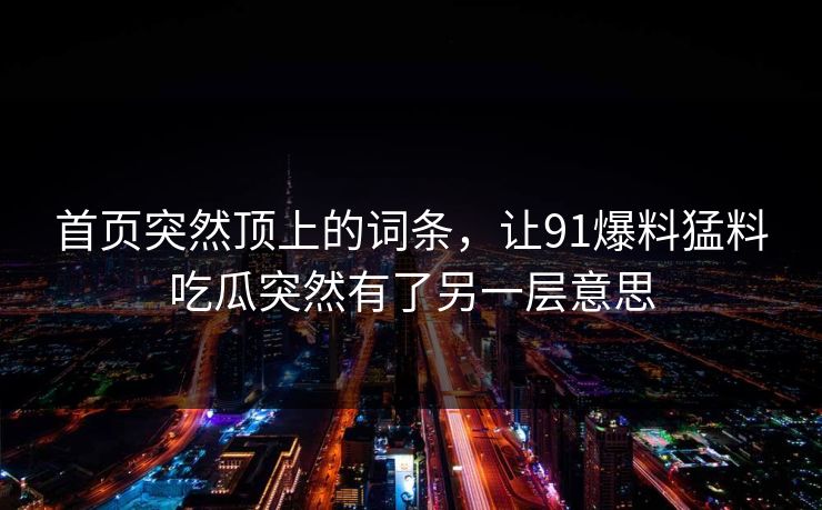 首页突然顶上的词条，让91爆料猛料吃瓜突然有了另一层意思
