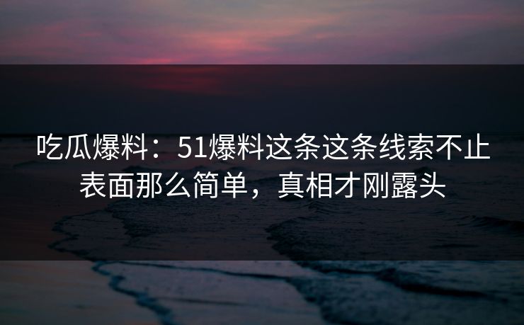 吃瓜爆料:51爆料这条这条线索不止表面那么简单,真相才刚露头 吃瓜爆料:51爆料这条这条线索不止表面那么简单,真相才刚露头